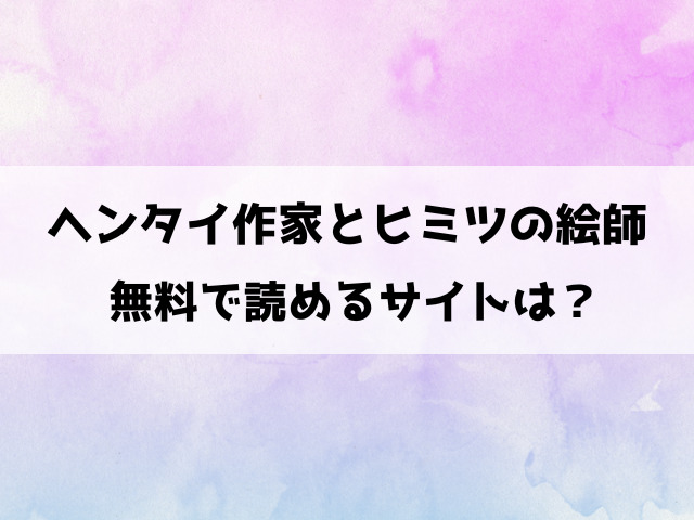 ヘンタイ作家とヒミツの絵師は漫画rawで読める？pdfダウンロードできるのかも徹底調査！